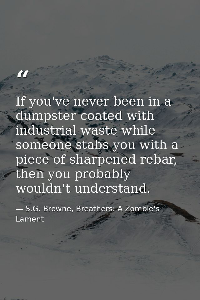 If you've never been in a dumpster coated with industrial waste while someone stabs you with a piece of sharpened rebar, — S.G. Browne, Breathers: A Zombie's Lament