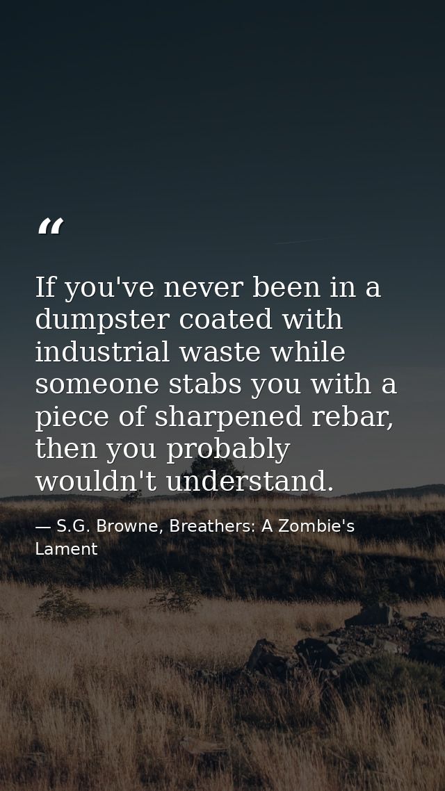 If you've never been in a dumpster coated with industrial waste while someone stabs you with a piece of sharpened rebar, — S.G. Browne, Breathers: A Zombie's Lament