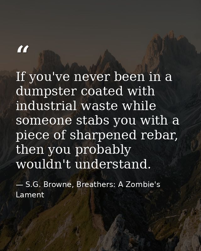 If you've never been in a dumpster coated with industrial waste while someone stabs you with a piece of sharpened rebar, — S.G. Browne, Breathers: A Zombie's Lament