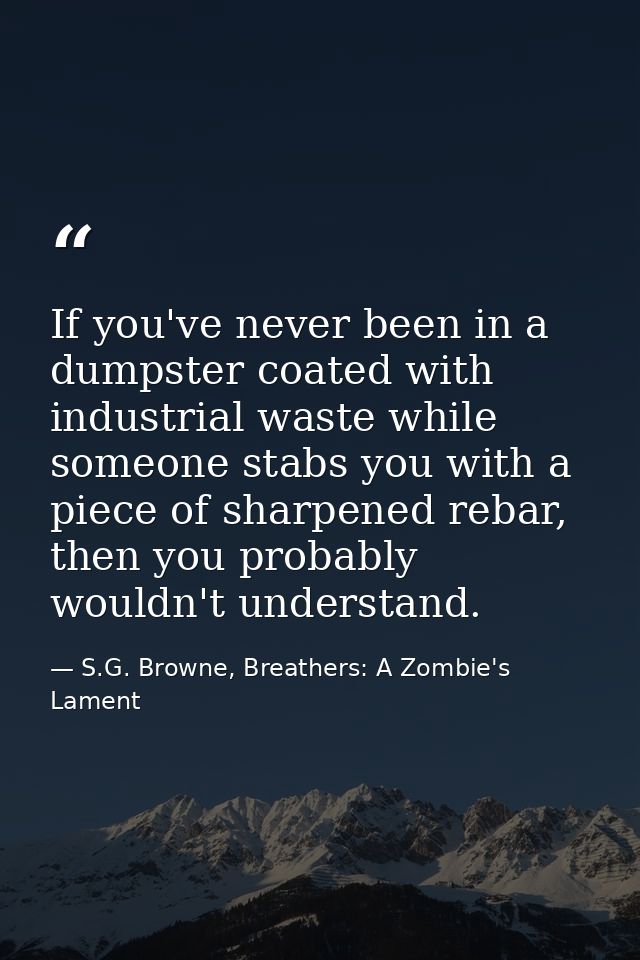 If you've never been in a dumpster coated with industrial waste while someone stabs you with a piece of sharpened rebar, — S.G. Browne, Breathers: A Zombie's Lament