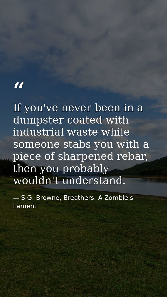 If you've never been in a dumpster coated with industrial waste while someone stabs you with a piece of sharpened rebar, — S.G. Browne, Breathers: A Zombie's Lament