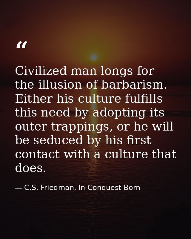 Civilized man longs for the illusion of barbarism. Either his culture fulfills this need by adopting its outer trappings — C.S. Friedman, In Conquest Born