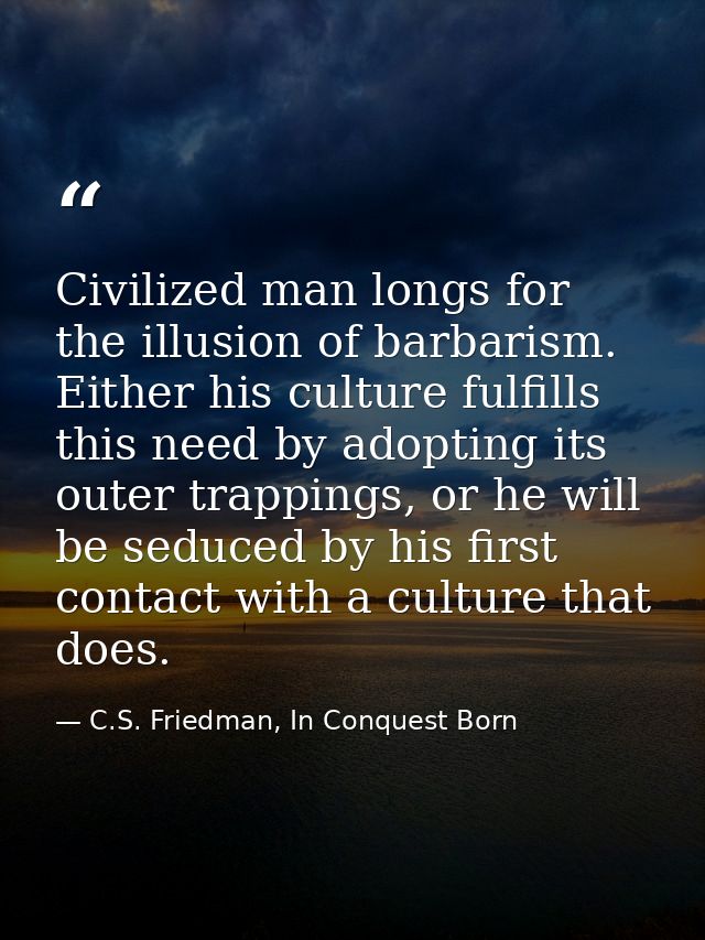 Civilized man longs for the illusion of barbarism. Either his culture fulfills this need by adopting its outer trappings — C.S. Friedman, In Conquest Born