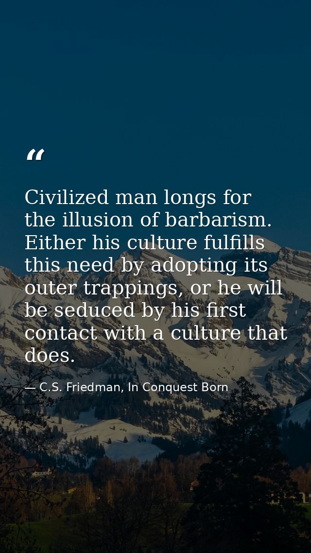Civilized man longs for the illusion of barbarism. Either his culture fulfills this need by adopting its outer trappings — C.S. Friedman, In Conquest Born