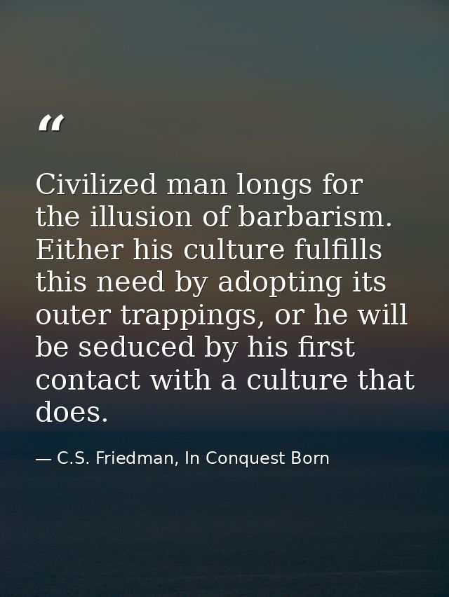 Civilized man longs for the illusion of barbarism. Either his culture fulfills this need by adopting its outer trappings — C.S. Friedman, In Conquest Born