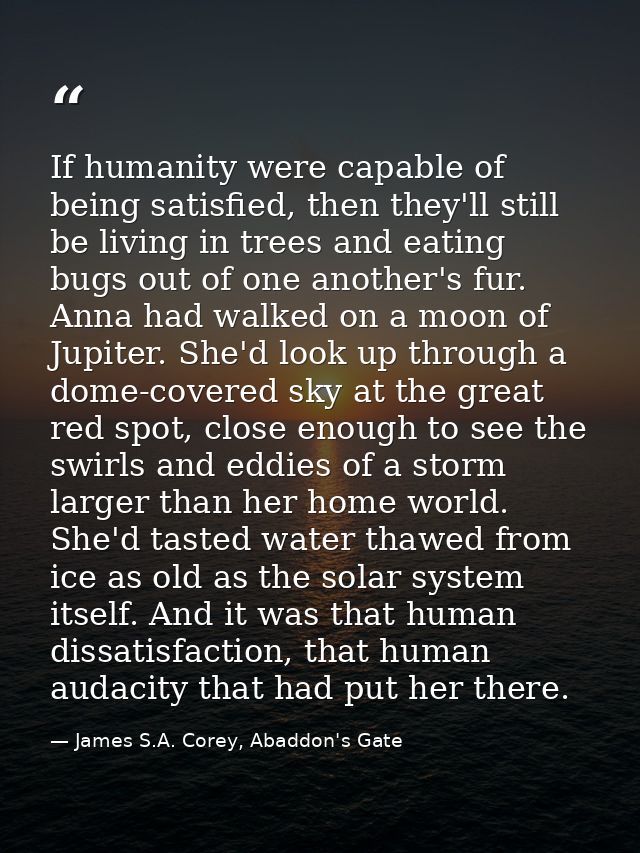 If humanity were capable of being satisfied, then they'll still be living in trees and eating bugs out of one another's  — James S.A. Corey, Abaddon's Gate