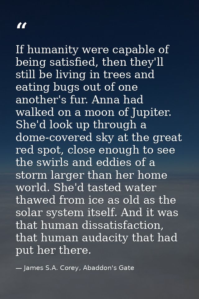 If humanity were capable of being satisfied, then they'll still be living in trees and eating bugs out of one another's  — James S.A. Corey, Abaddon's Gate