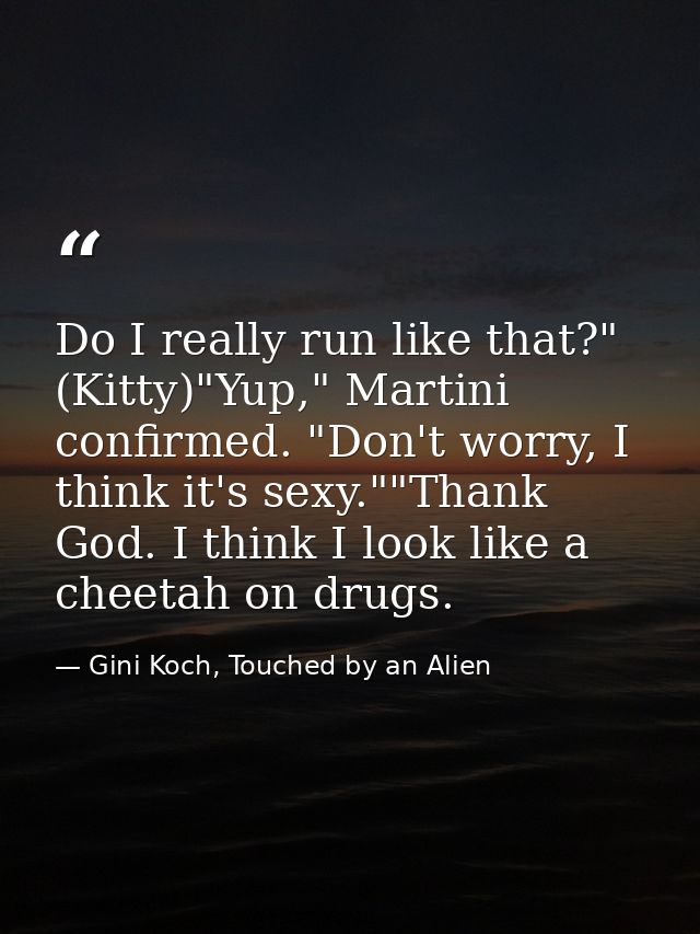 Do I really run like that?" (Kitty)"Yup," Martini confirmed. "Don't worry, I think it's sexy.""Thank God. I think I look — Gini Koch, Touched by an Alien