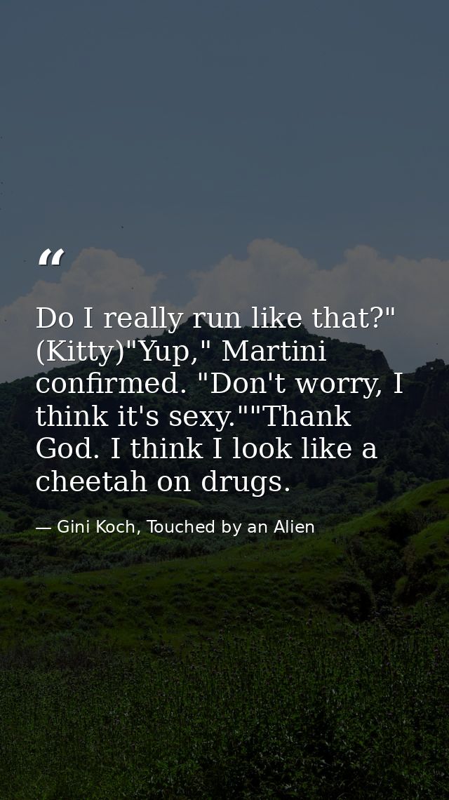 Do I really run like that?" (Kitty)"Yup," Martini confirmed. "Don't worry, I think it's sexy.""Thank God. I think I look — Gini Koch, Touched by an Alien