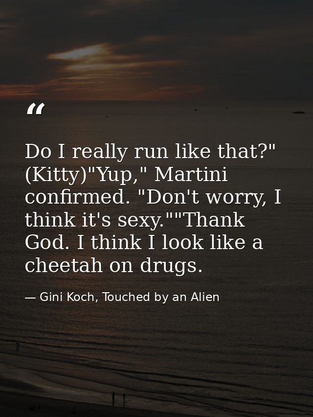 Do I really run like that?" (Kitty)"Yup," Martini confirmed. "Don't worry, I think it's sexy.""Thank God. I think I look — Gini Koch, Touched by an Alien