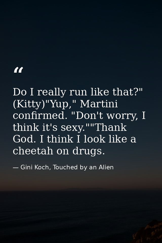 Do I really run like that?" (Kitty)"Yup," Martini confirmed. "Don't worry, I think it's sexy.""Thank God. I think I look — Gini Koch, Touched by an Alien
