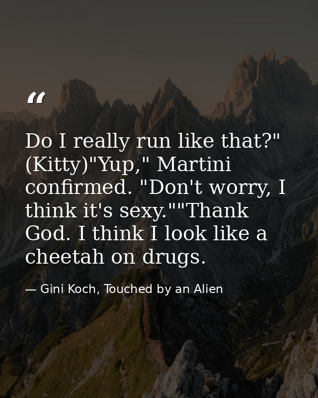 Do I really run like that?" (Kitty)"Yup," Martini confirmed. "Don't worry, I think it's sexy.""Thank God. I think I look — Gini Koch, Touched by an Alien