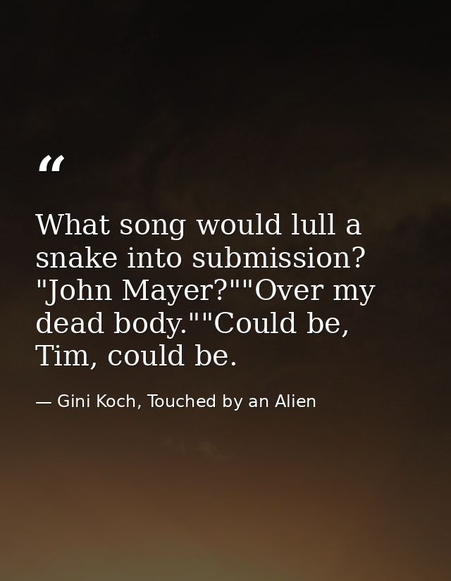 What song would lull a snake into submission? "John Mayer?""Over my dead body.""Could be, Tim, could be. — Gini Koch, Touched by an Alien