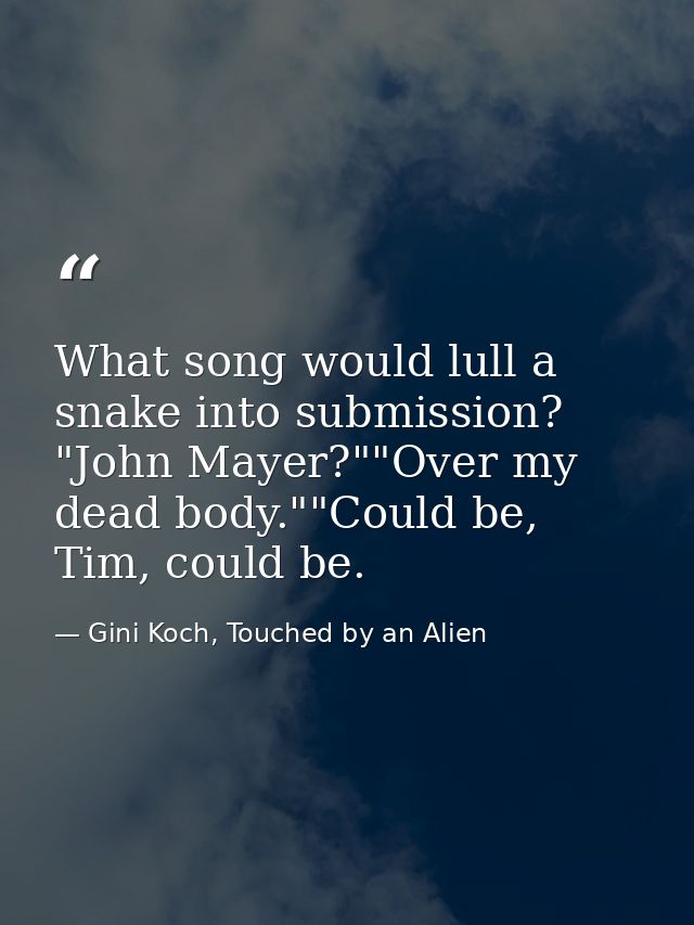 What song would lull a snake into submission? "John Mayer?""Over my dead body.""Could be, Tim, could be. — Gini Koch, Touched by an Alien
