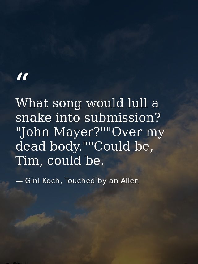 What song would lull a snake into submission? "John Mayer?""Over my dead body.""Could be, Tim, could be. — Gini Koch, Touched by an Alien