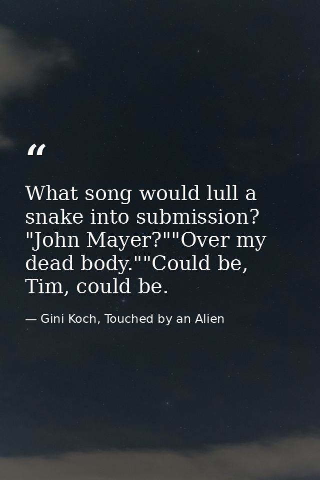 What song would lull a snake into submission? "John Mayer?""Over my dead body.""Could be, Tim, could be. — Gini Koch, Touched by an Alien