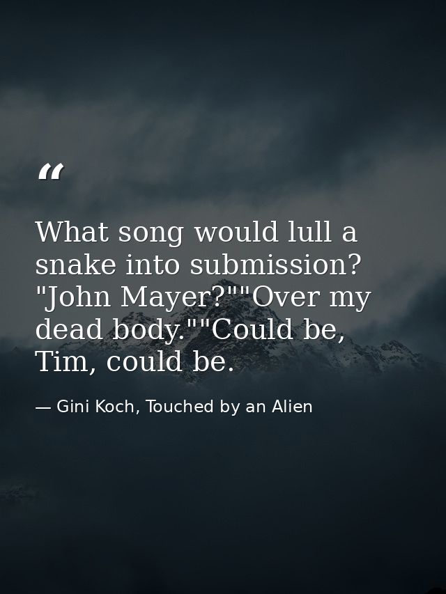 What song would lull a snake into submission? "John Mayer?""Over my dead body.""Could be, Tim, could be. — Gini Koch, Touched by an Alien