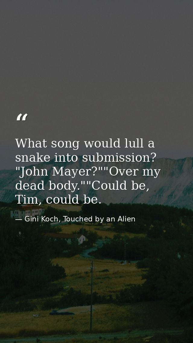 What song would lull a snake into submission? "John Mayer?""Over my dead body.""Could be, Tim, could be. — Gini Koch, Touched by an Alien