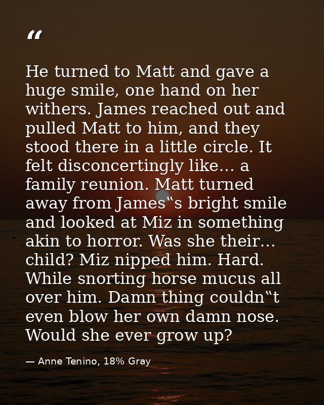 He turned to Matt and gave a huge smile, one hand on her withers. James reached out and pulled Matt to him, and they sto — Anne Tenino, 18% Gray