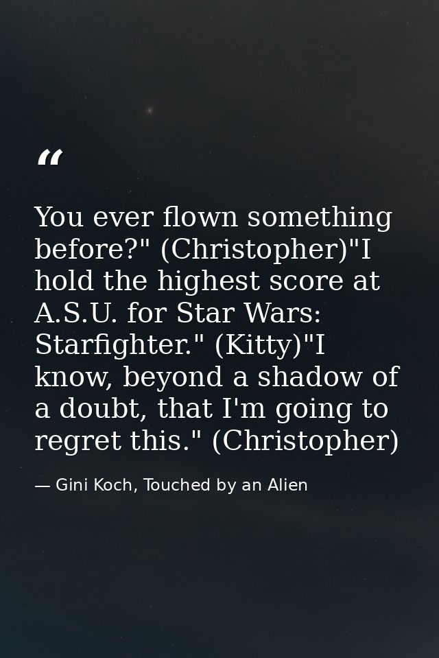 You ever flown something before?" (Christopher)"I hold the highest score at A.S.U. for Star Wars: Starfighter." (Kitty)" — Gini Koch, Touched by an Alien