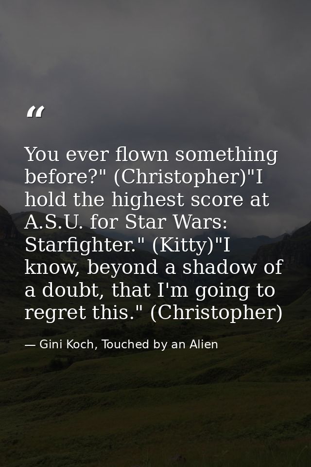 You ever flown something before?" (Christopher)"I hold the highest score at A.S.U. for Star Wars: Starfighter." (Kitty)" — Gini Koch, Touched by an Alien