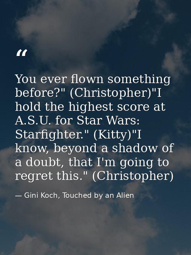 You ever flown something before?" (Christopher)"I hold the highest score at A.S.U. for Star Wars: Starfighter." (Kitty)" — Gini Koch, Touched by an Alien
