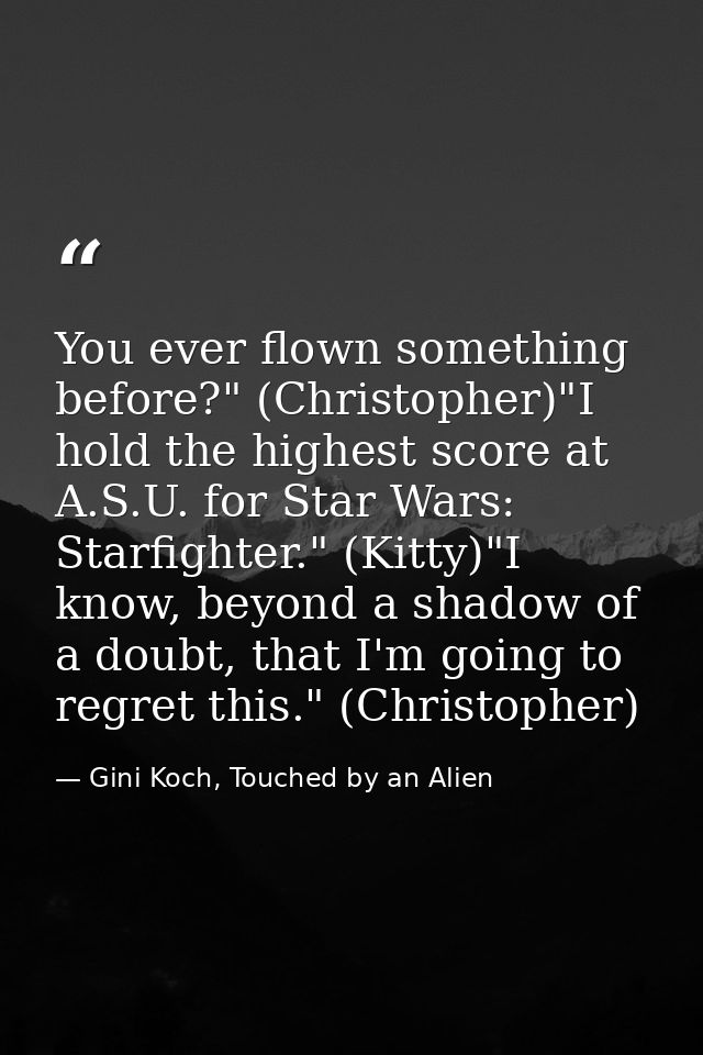 You ever flown something before?" (Christopher)"I hold the highest score at A.S.U. for Star Wars: Starfighter." (Kitty)" — Gini Koch, Touched by an Alien