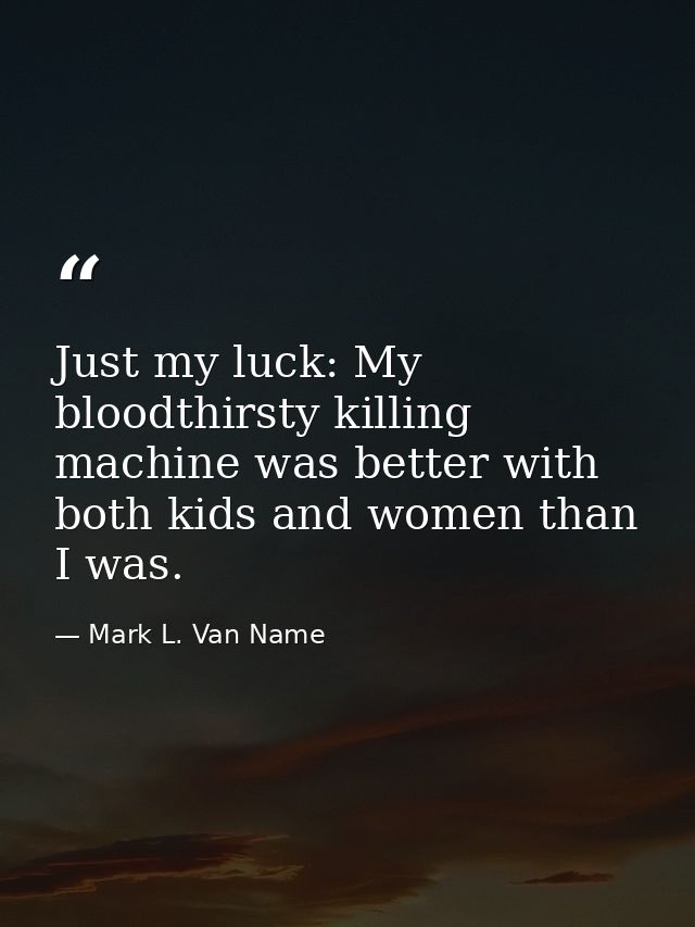 Just my luck: My bloodthirsty killing machine was better with both kids and women than I was. — Mark L. Van Name