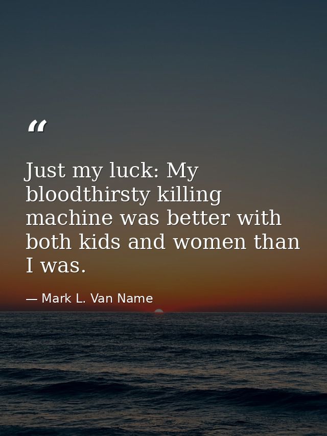 Just my luck: My bloodthirsty killing machine was better with both kids and women than I was. — Mark L. Van Name