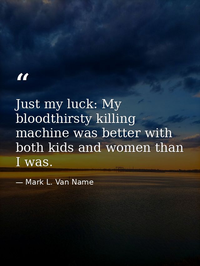 Just my luck: My bloodthirsty killing machine was better with both kids and women than I was. — Mark L. Van Name