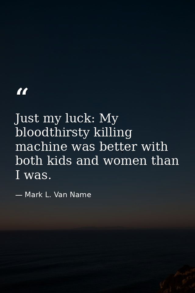 Just my luck: My bloodthirsty killing machine was better with both kids and women than I was. — Mark L. Van Name