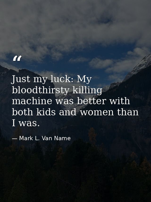 Just my luck: My bloodthirsty killing machine was better with both kids and women than I was. — Mark L. Van Name
