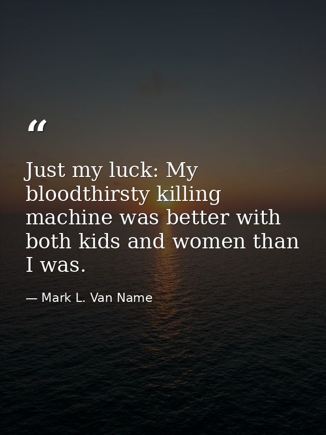 Just my luck: My bloodthirsty killing machine was better with both kids and women than I was. — Mark L. Van Name