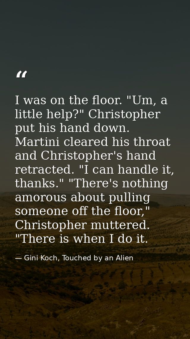 I was on the floor. "Um, a little help?" Christopher put his hand down. Martini cleared his throat and Christopher's han — Gini Koch, Touched by an Alien