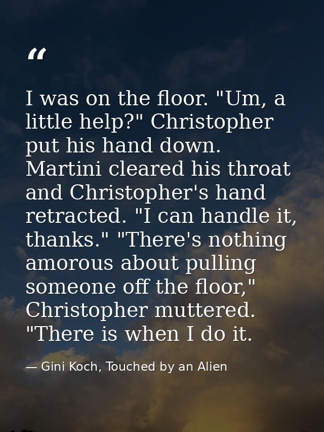 I was on the floor. "Um, a little help?" Christopher put his hand down. Martini cleared his throat and Christopher's han — Gini Koch, Touched by an Alien
