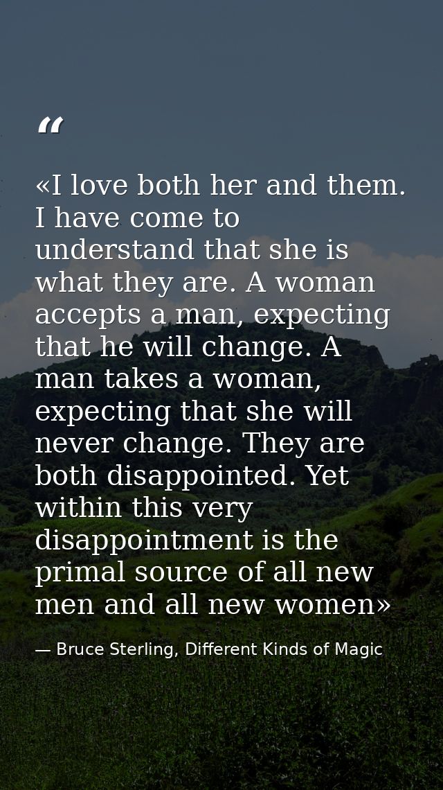 «I love both her and them. I have come to understand that she is what they are. A woman accepts a man, expecting that he — Bruce Sterling, Different Kinds of Magic