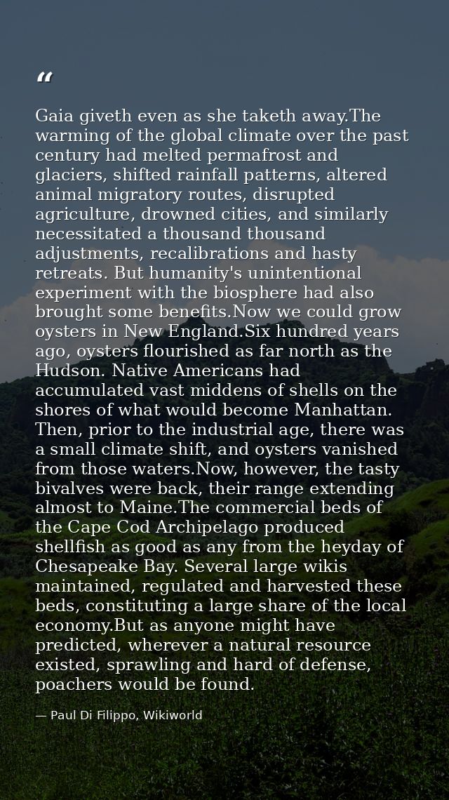 Gaia giveth even as she taketh away.The warming of the global climate over the past century had melted permafrost and gl — Paul Di Filippo, Wikiworld