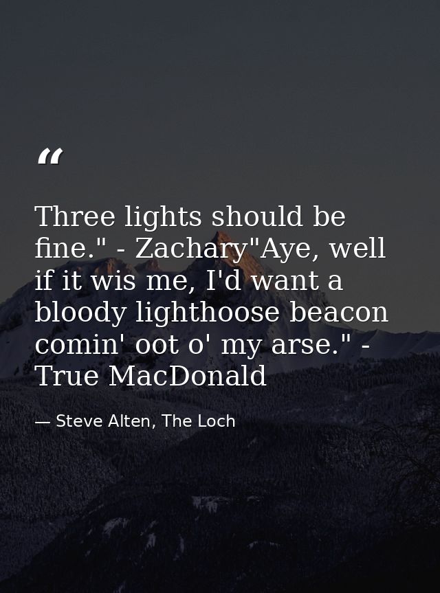 Three lights should be fine." - Zachary"Aye, well if it wis me, I'd want a bloody lighthoose beacon comin' oot o' my ars — Steve Alten, The Loch