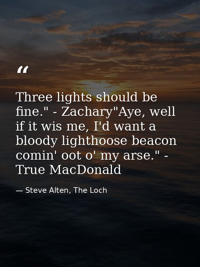 Three lights should be fine." - Zachary"Aye, well if it wis me, I'd want a bloody lighthoose beacon comin' oot o' my ars — Steve Alten, The Loch