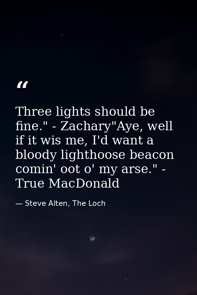 Three lights should be fine." - Zachary"Aye, well if it wis me, I'd want a bloody lighthoose beacon comin' oot o' my ars — Steve Alten, The Loch
