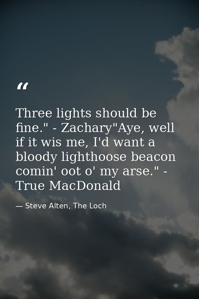 Three lights should be fine." - Zachary"Aye, well if it wis me, I'd want a bloody lighthoose beacon comin' oot o' my ars — Steve Alten, The Loch