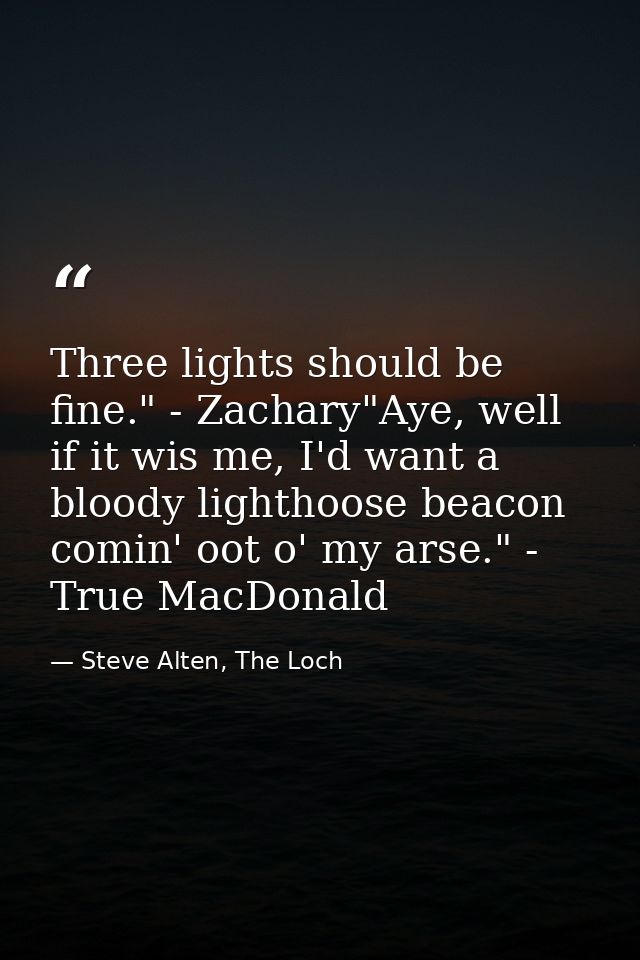 Three lights should be fine." - Zachary"Aye, well if it wis me, I'd want a bloody lighthoose beacon comin' oot o' my ars — Steve Alten, The Loch