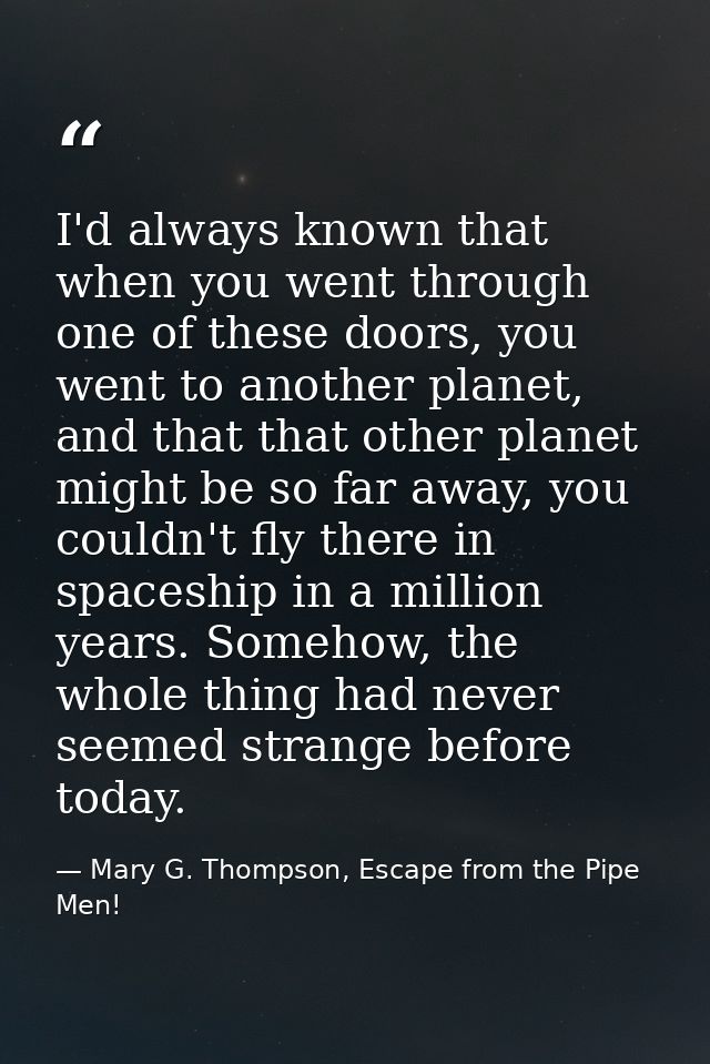 I'd always known that when you went through one of these doors, you went to another planet, and that that other planet m — Mary G. Thompson, Escape from the Pipe Men!