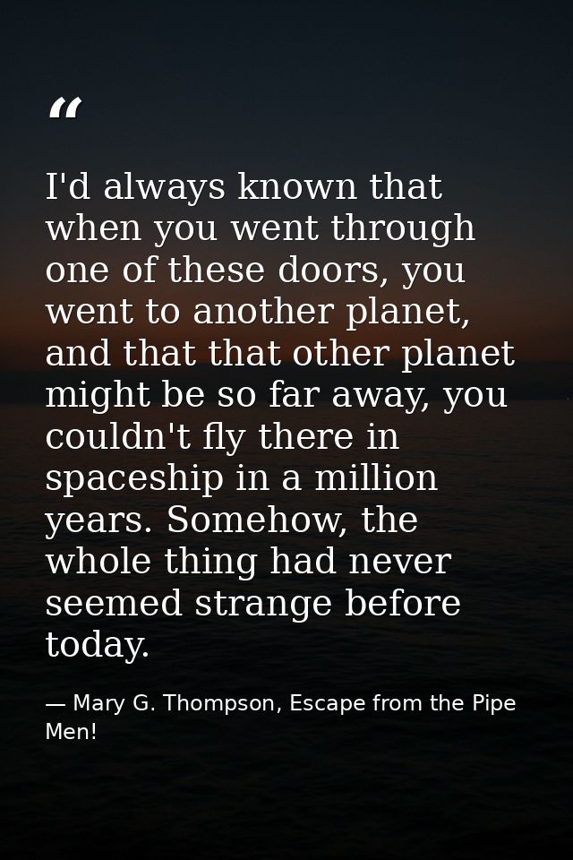 I'd always known that when you went through one of these doors, you went to another planet, and that that other planet m — Mary G. Thompson, Escape from the Pipe Men!