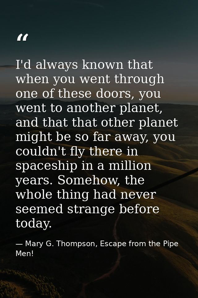 I'd always known that when you went through one of these doors, you went to another planet, and that that other planet m — Mary G. Thompson, Escape from the Pipe Men!