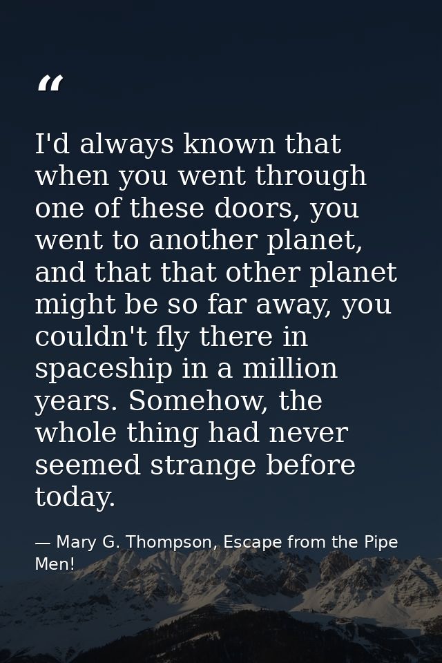 I'd always known that when you went through one of these doors, you went to another planet, and that that other planet m — Mary G. Thompson, Escape from the Pipe Men!