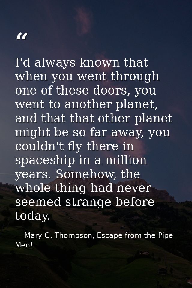 I'd always known that when you went through one of these doors, you went to another planet, and that that other planet m — Mary G. Thompson, Escape from the Pipe Men!