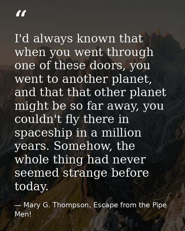 I'd always known that when you went through one of these doors, you went to another planet, and that that other planet m — Mary G. Thompson, Escape from the Pipe Men!