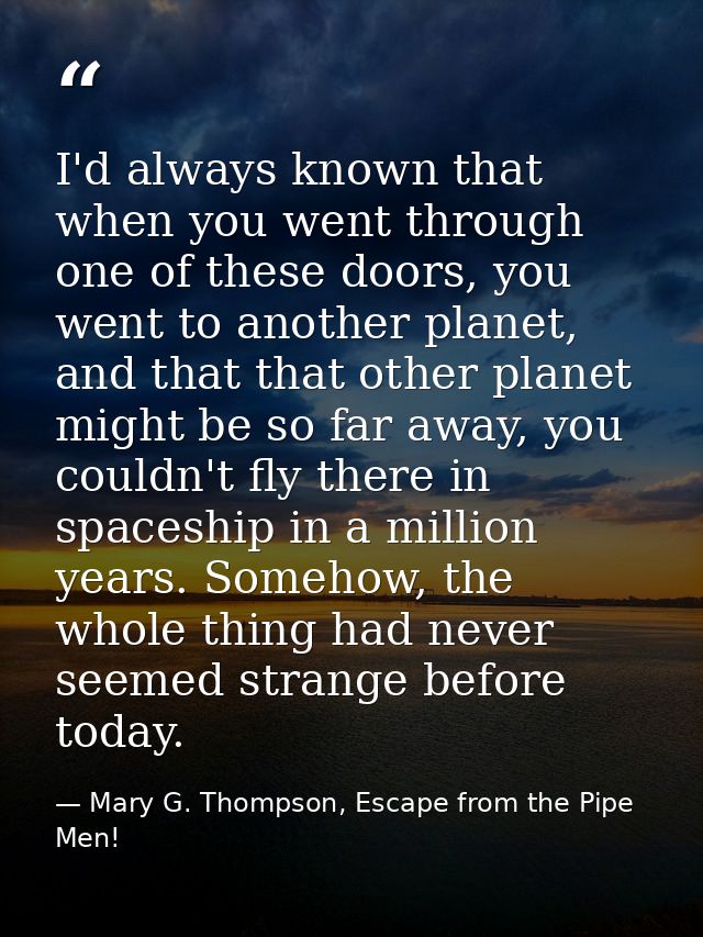 I'd always known that when you went through one of these doors, you went to another planet, and that that other planet m — Mary G. Thompson, Escape from the Pipe Men!