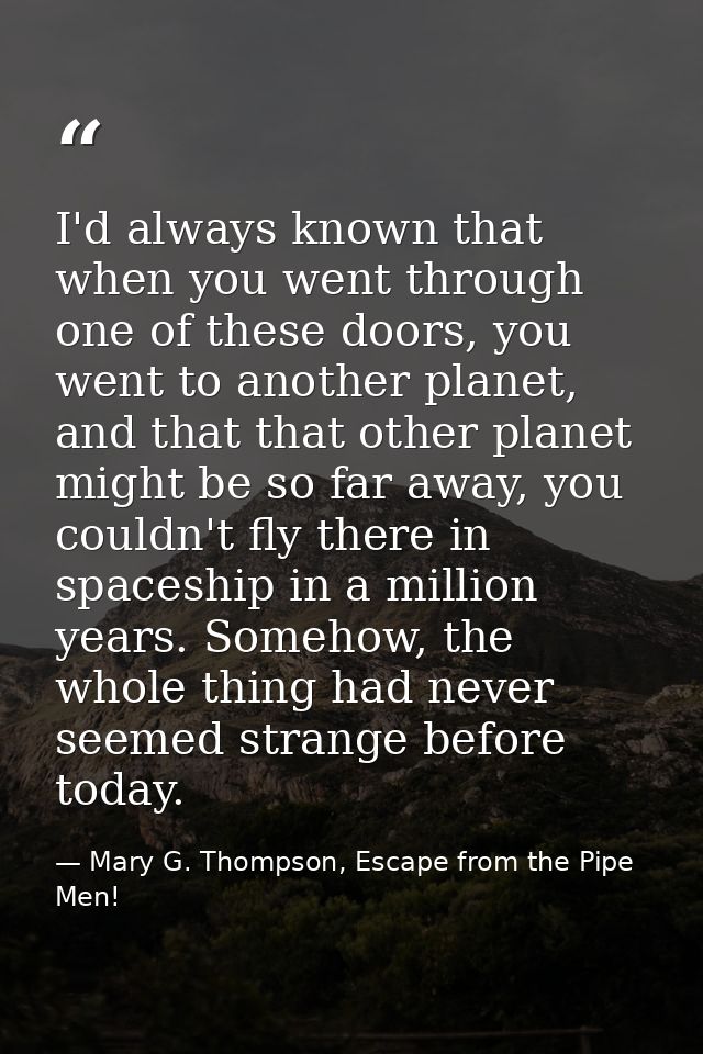 I'd always known that when you went through one of these doors, you went to another planet, and that that other planet m — Mary G. Thompson, Escape from the Pipe Men!